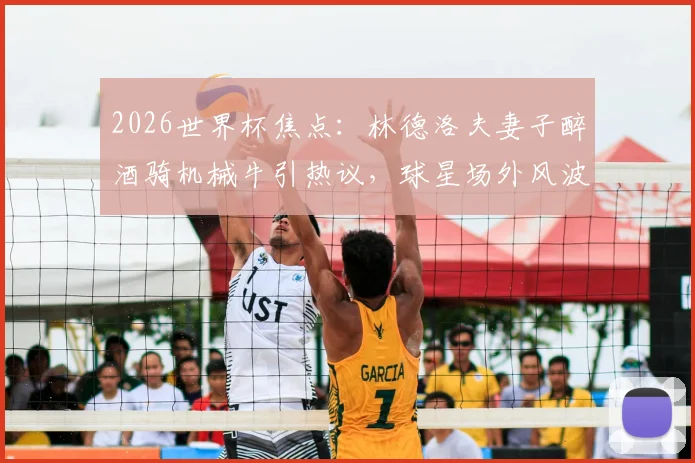 2026世界杯焦点：林德洛夫妻子醉酒骑机械牛引热议，球星场外风波如何影响比赛状态？
