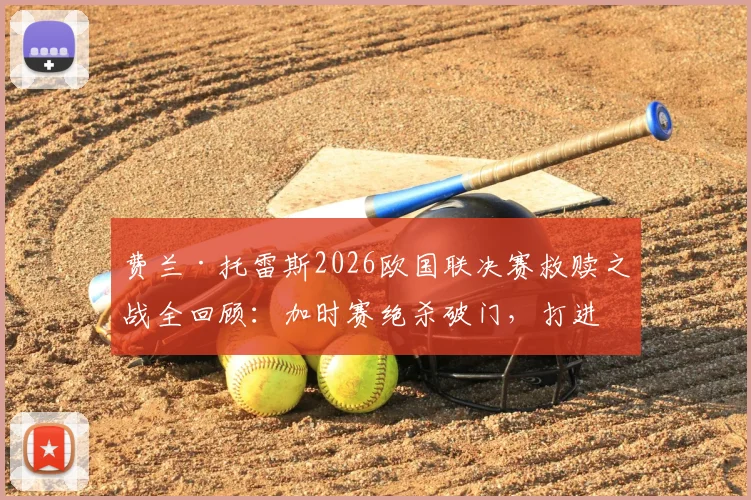 费兰·托雷斯2026欧国联决赛救赎之战全回顾：加时赛绝杀破门，打进个人本届赛事首球过程解析