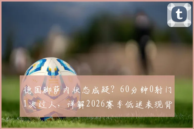 德国脚萨内状态成疑？60分钟0射门1次过人，详解2026赛季低迷表现背后的三大因素
