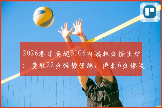 2026赛季英超BIG6内战积分榜出炉：曼联22分强势领跑，热刺6分惨淡垫底