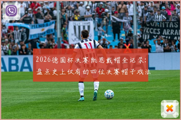 2026德国杯决赛凯恩戴帽全记录：盘点史上仅有的四位决赛帽子戏法球员，附完整进球视频