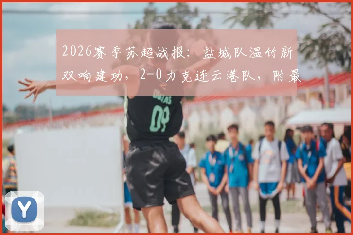 2026赛季苏超战报：盐城队温竹新双响建功，2-0力克连云港队，附最新积分榜解读