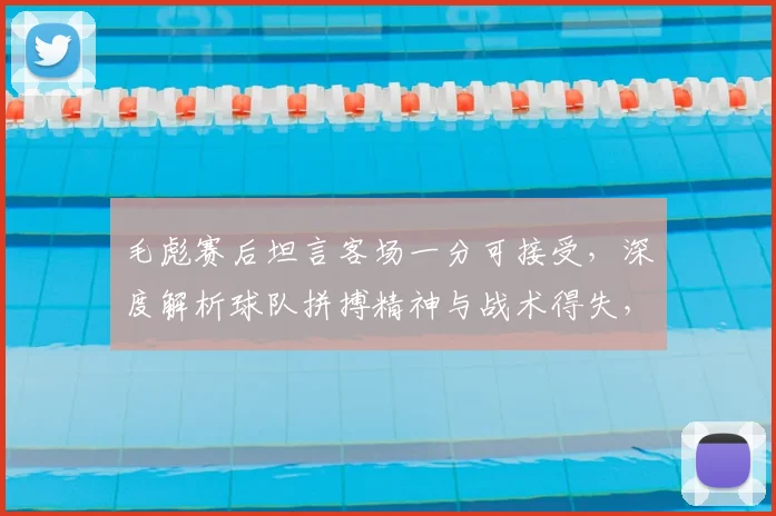 毛彪赛后坦言客场一分可接受,深度解析球队拼搏精神与战术得失,2026赛季展望