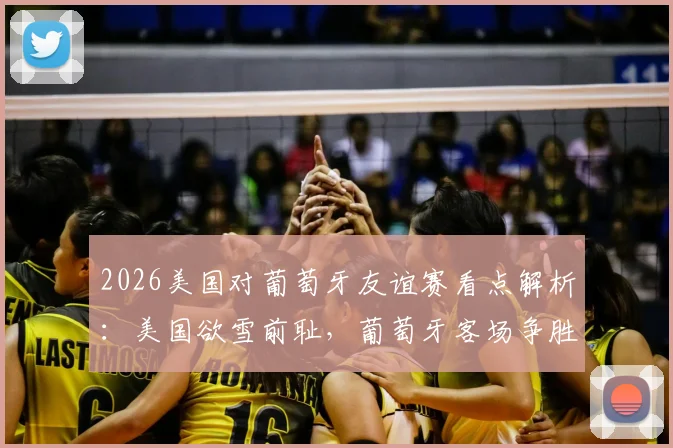 2026美国对葡萄牙友谊赛看点解析:美国欲雪前耻,葡萄牙客场争胜重拾信心