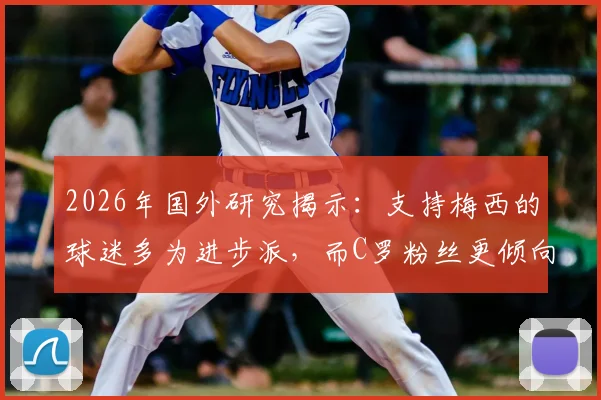 2026年国外研究揭示：支持梅西的球迷多为进步派，而C罗粉丝更倾向保守派，数据背后的社会心理分析