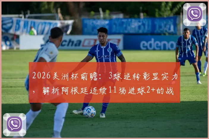 2026美洲杯前瞻:3球逆转彰显实力,解析阿根廷连续11场进球2+的战术体系与梅西核心作用