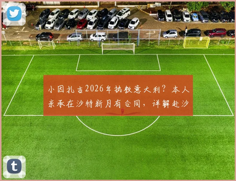 小因扎吉2026年执教意大利？本人亲承在沙特新月有合同，详解赴沙特执教并非只为高薪