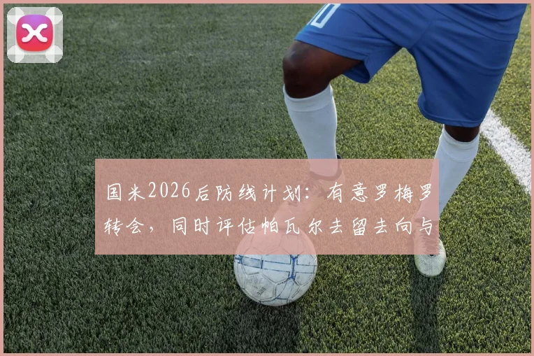 国米2026后防线计划：有意罗梅罗转会，同时评估帕瓦尔去留去向与替代者分析