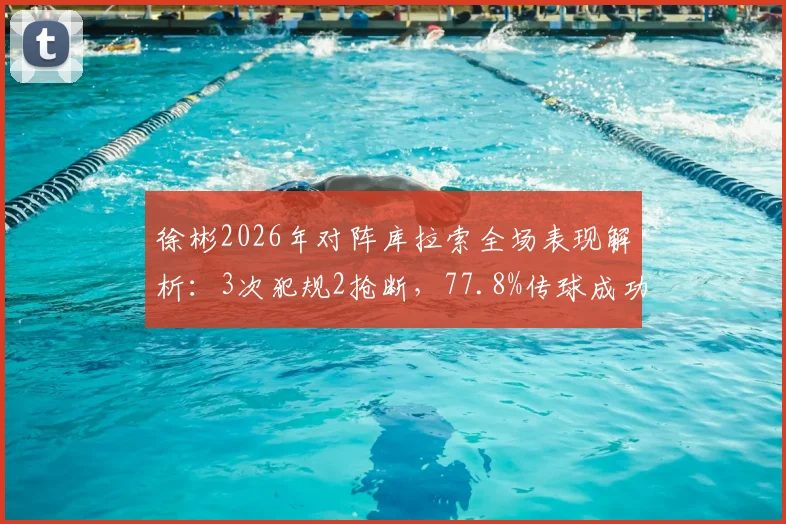 徐彬2026年对阵库拉索全场表现解析：3次犯规2抢断，77.8%传球成功率背后的攻防价值