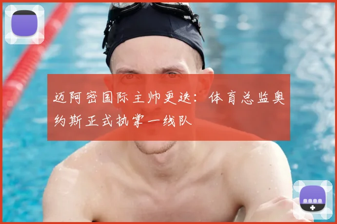 迈阿密国际主帅更迭:体育总监奥约斯正式执掌一线队