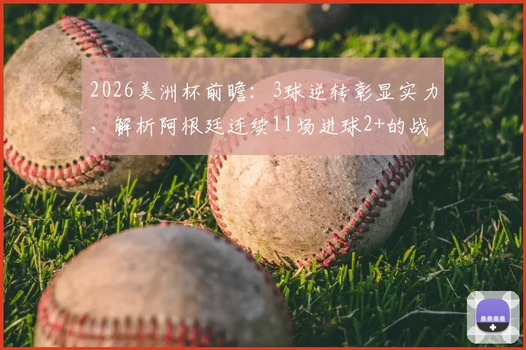 2026美洲杯前瞻：3球逆转彰显实力，解析阿根廷连续11场进球2+的战术体系与梅西核心作用