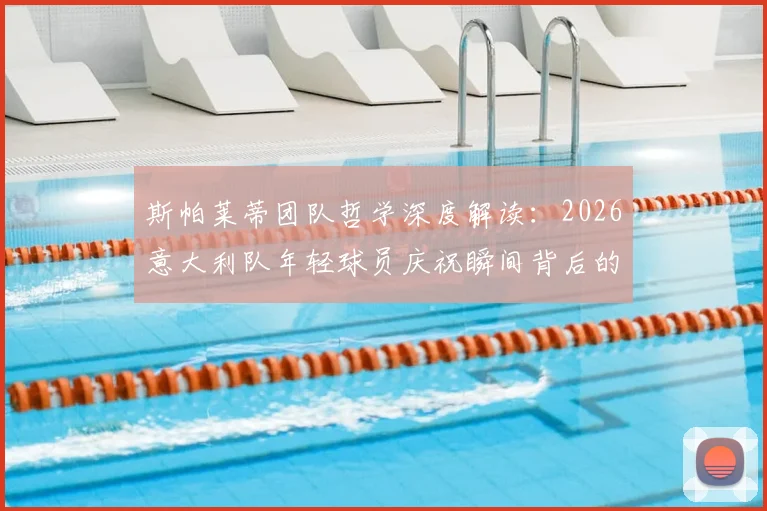 斯帕莱蒂团队哲学深度解读：2026意大利队年轻球员庆祝瞬间背后的凝聚力与胜利密码