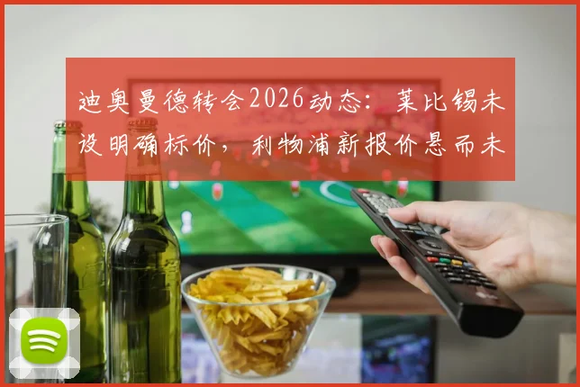 迪奥曼德转会2026动态：莱比锡未设明确标价，利物浦新报价悬而未决，交易成行关键点解析